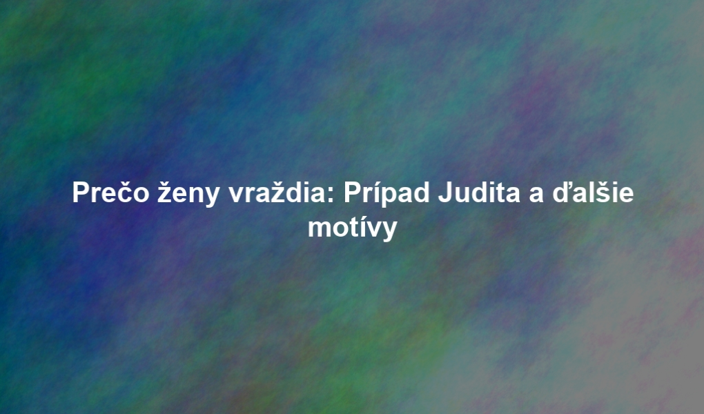 Prečo ženy vraždia: Prípad Judita a ďalšie motívy