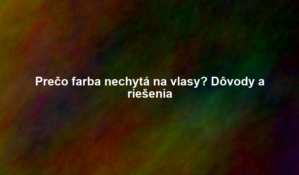 Prečo farba nechytá na vlasy? Dôvody a riešenia