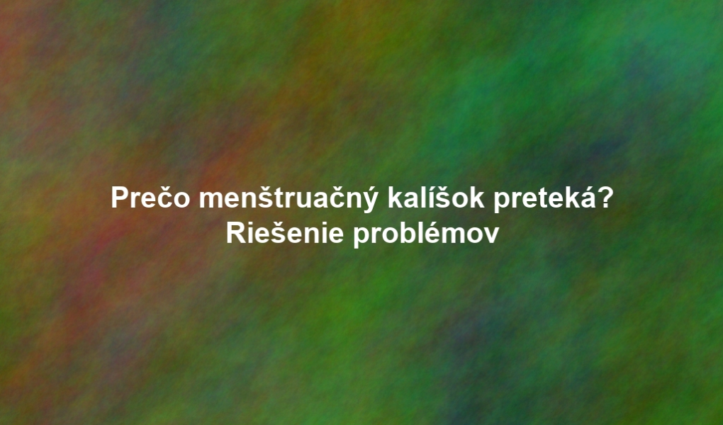 Prečo menštruačný kalíšok preteká? Riešenie problémov