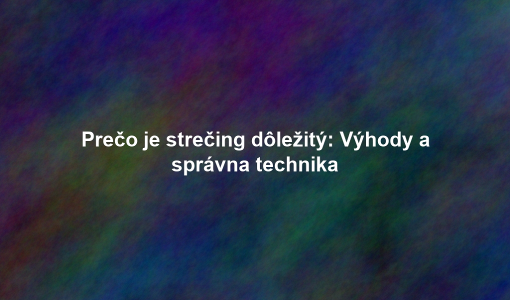Prečo je strečing dôležitý: Výhody a správna technika