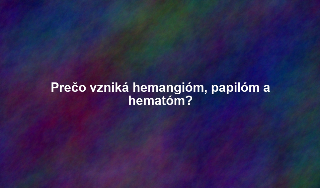 Prečo vzniká hemangióm, papilóm a hematóm?