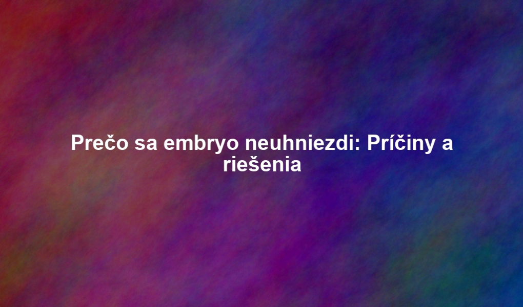Prečo sa embryo neuhniezdi: Príčiny a riešenia