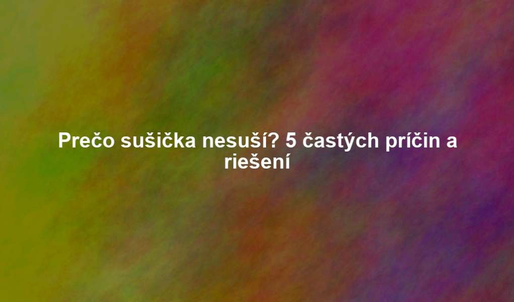 Prečo sušička nesuší? 5 častých príčin a riešení
