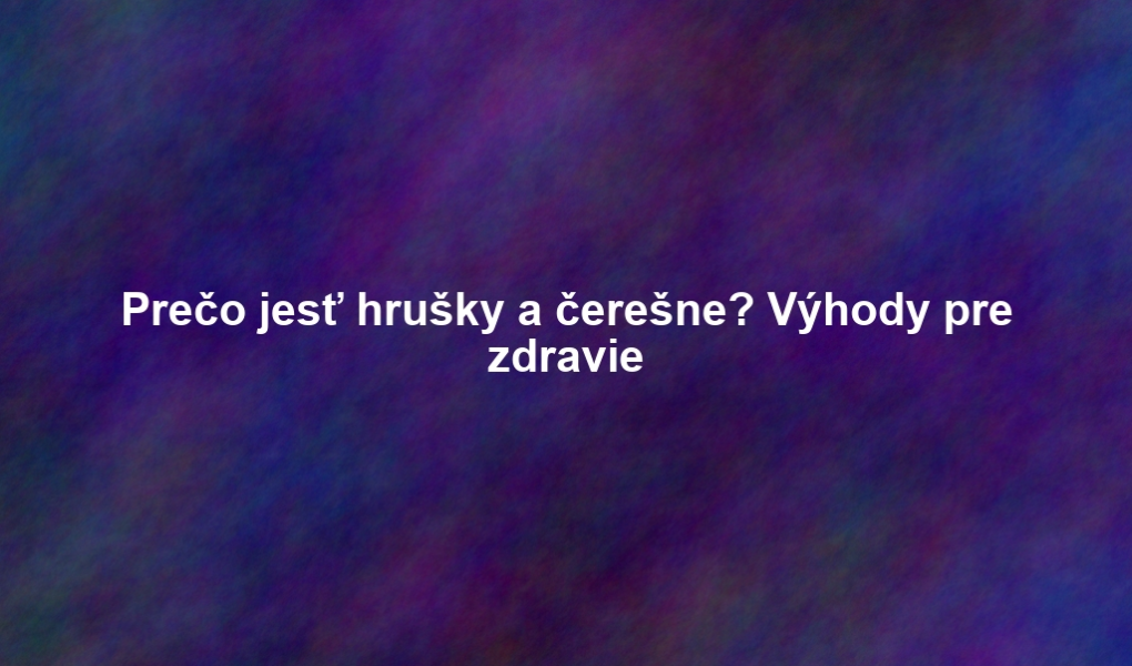 Prečo jesť hrušky a čerešne? Výhody pre zdravie