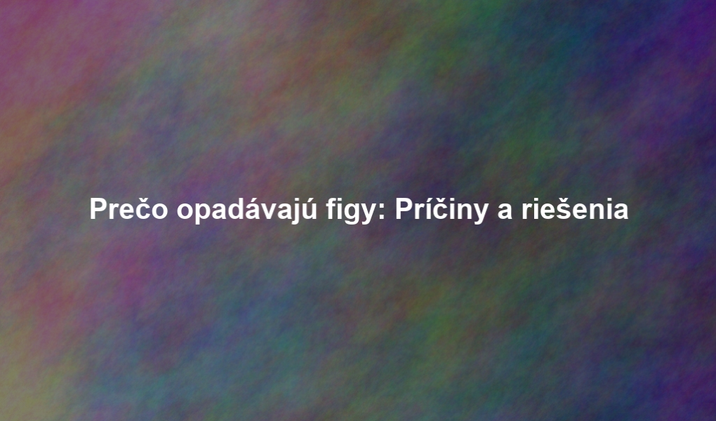 Prečo opadávajú figy: Príčiny a riešenia