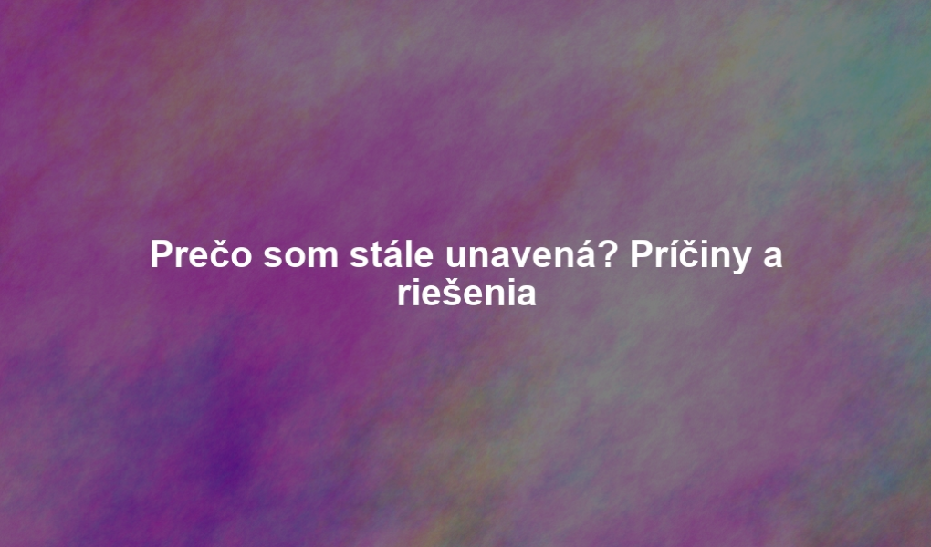 Prečo som stále unavená? Príčiny a riešenia