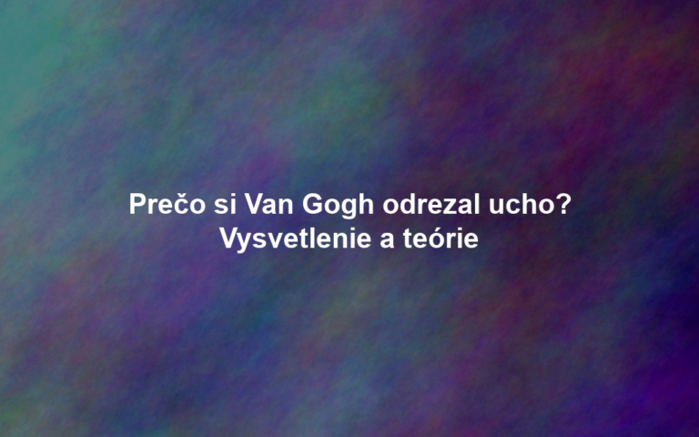 Prečo si Van Gogh odrezal ucho? Vysvetlenie a teórie