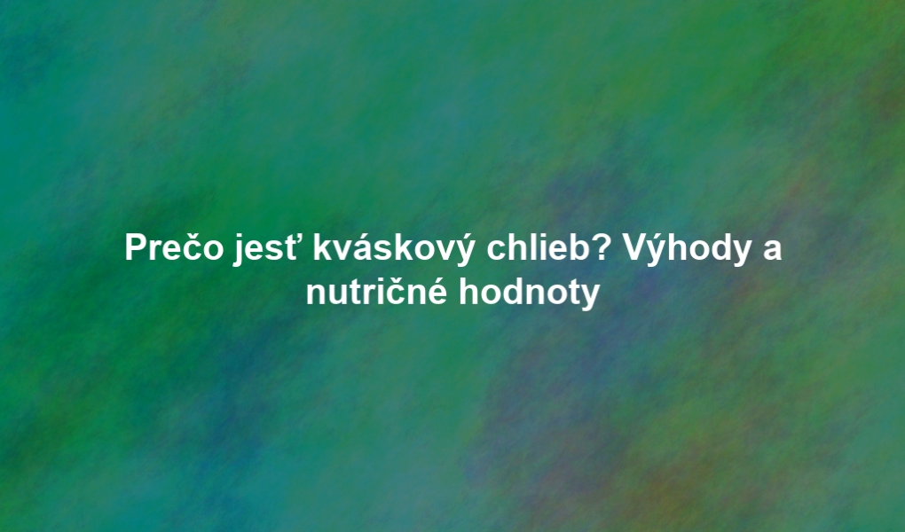 Prečo jesť kváskový chlieb? Výhody a nutričné hodnoty
