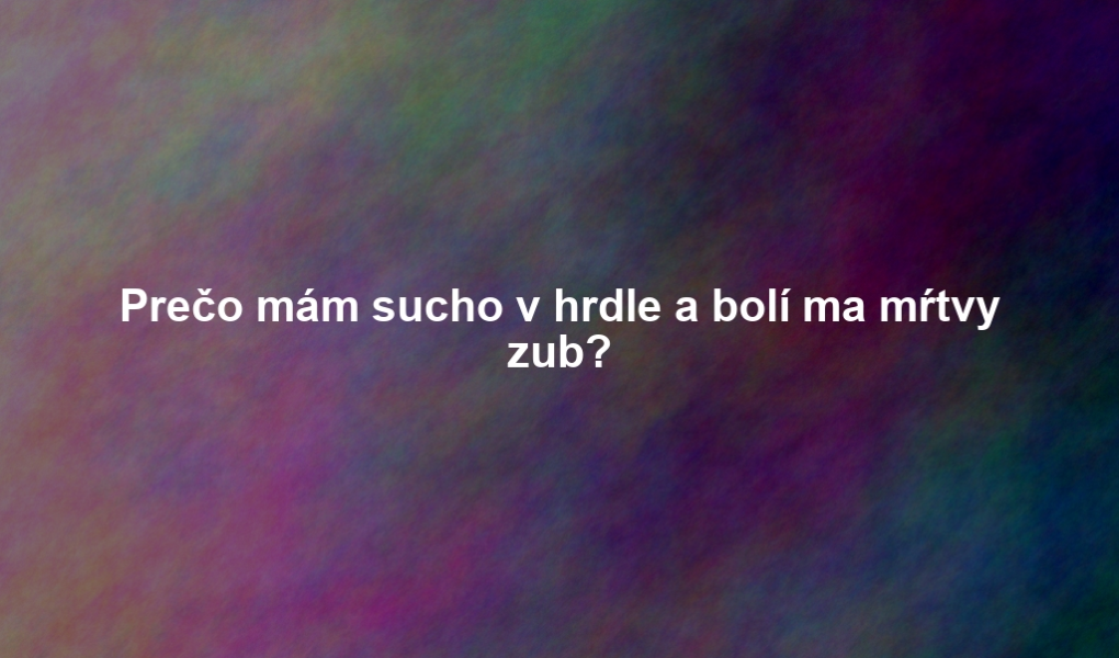 Prečo mám sucho v hrdle a bolí ma mŕtvy zub?
