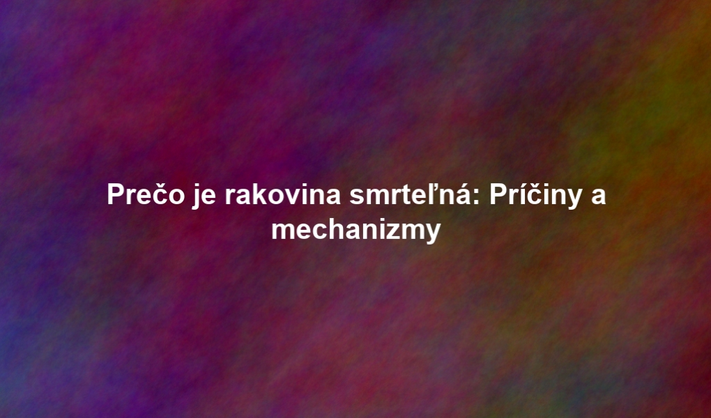 Prečo je rakovina smrteľná: Príčiny a mechanizmy