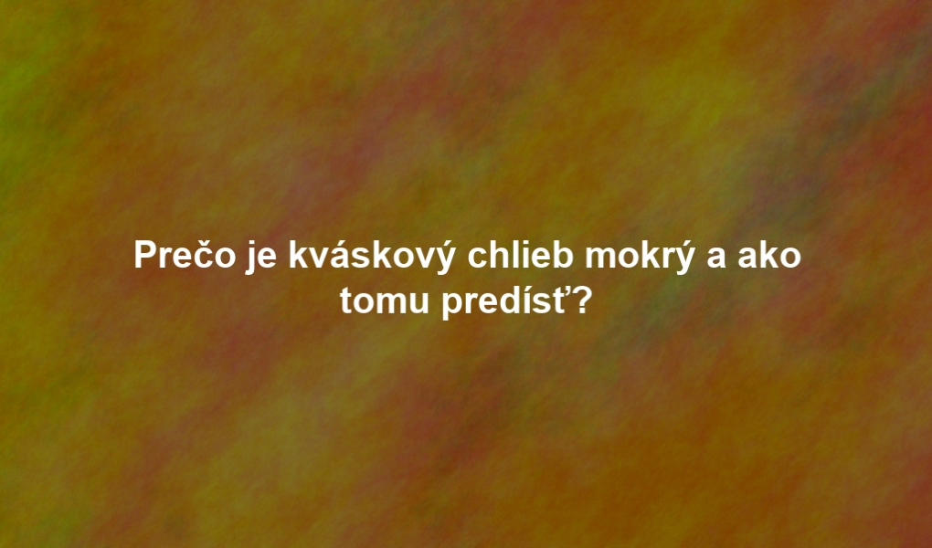 Prečo je kváskový chlieb mokrý a ako tomu predísť?