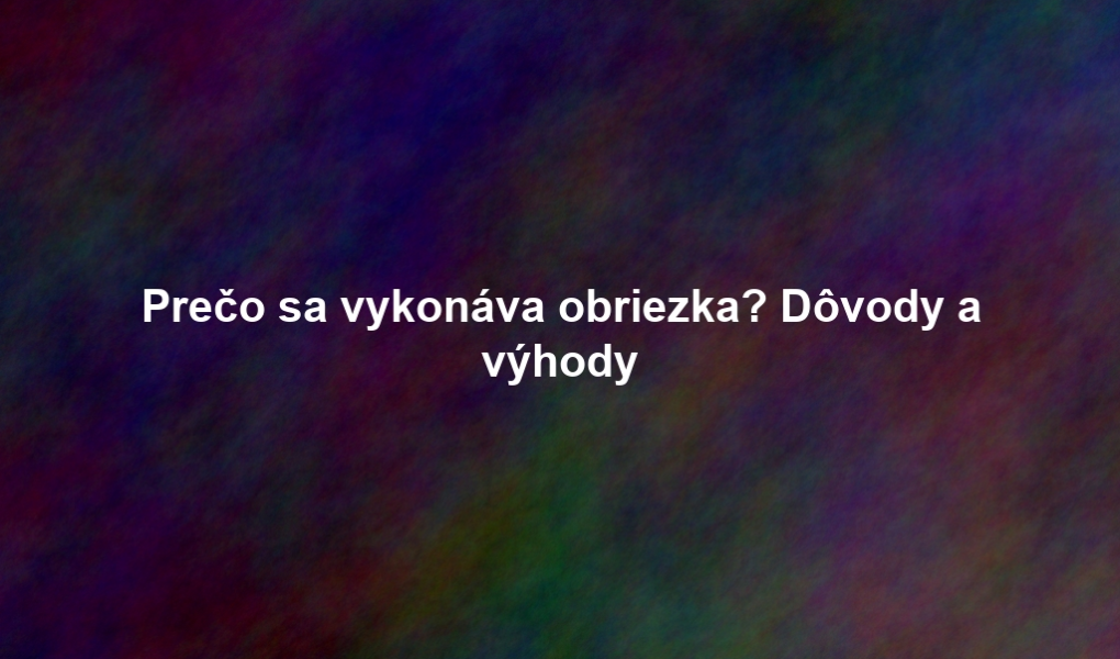 Prečo sa vykonáva obriezka? Dôvody a výhody