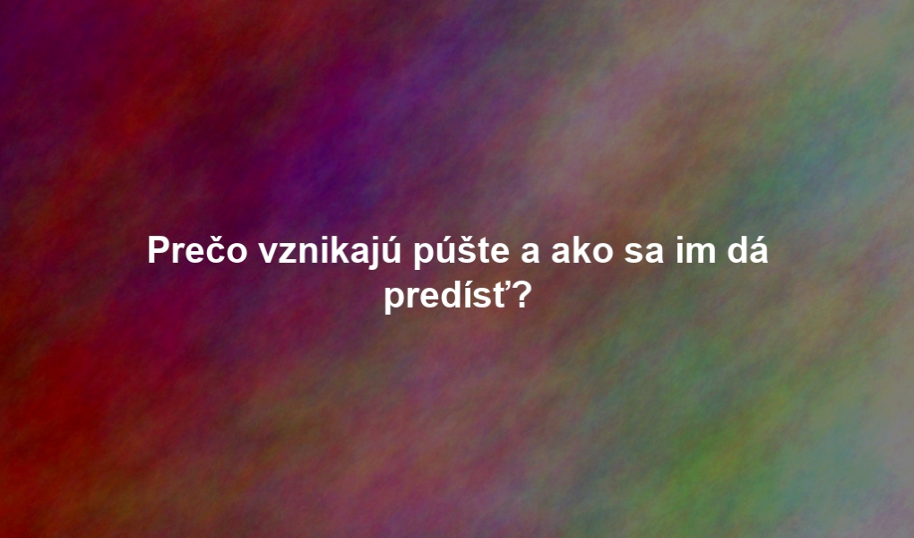 Prečo vznikajú púšte a ako sa im dá predísť?