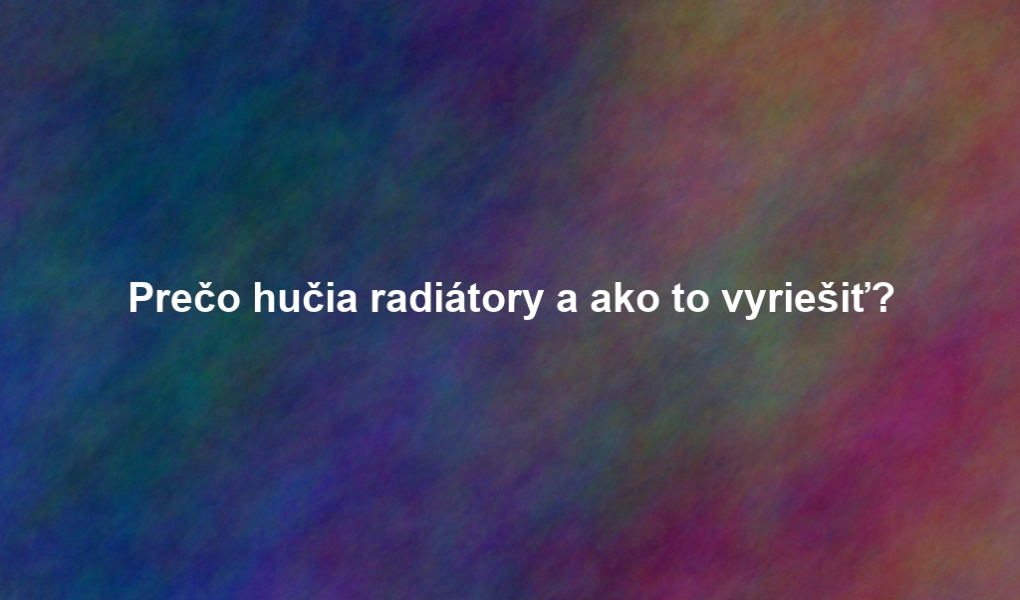 Prečo hučia radiátory a ako to vyriešiť?