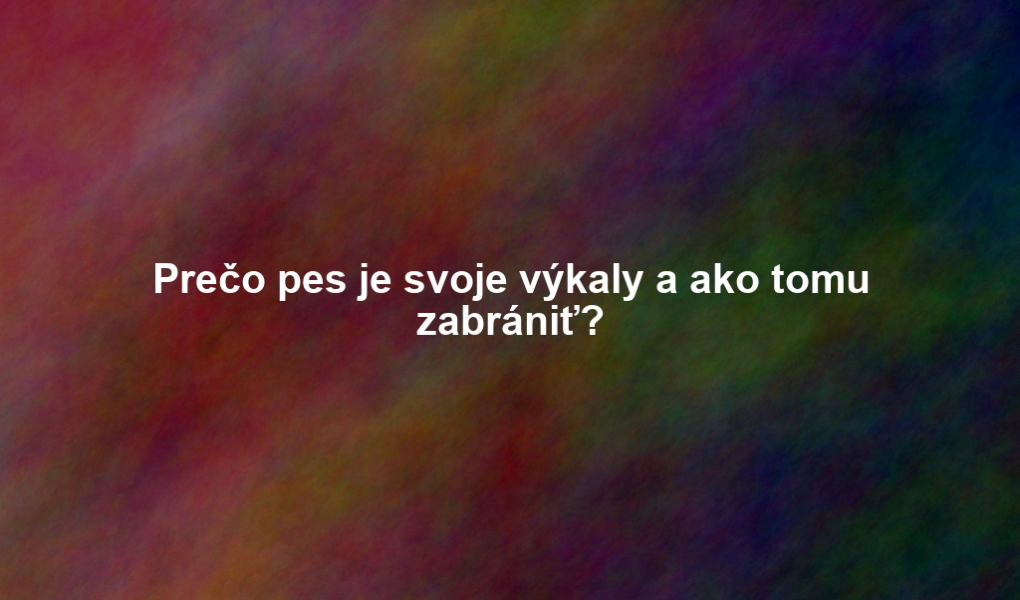 Prečo pes je svoje výkaly a ako tomu zabrániť?