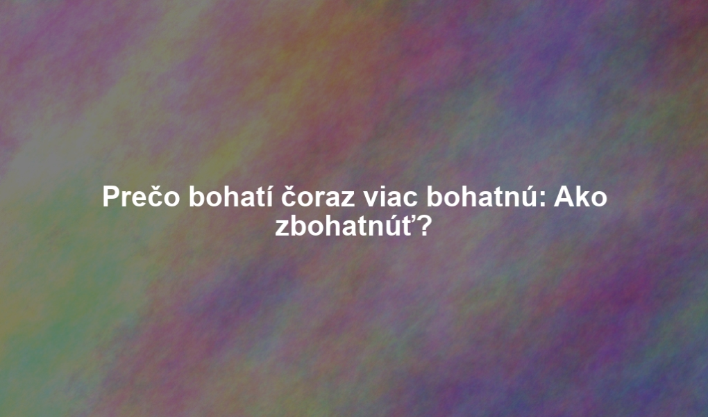Prečo bohatí čoraz viac bohatnú: Ako zbohatnúť?