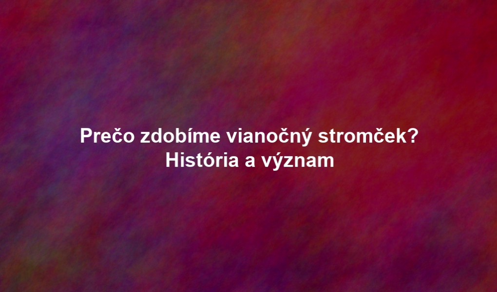 Prečo zdobíme vianočný stromček? História a význam