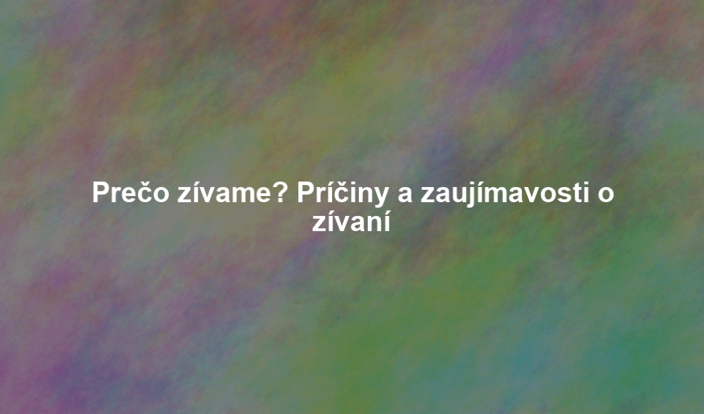 Prečo zívame? Príčiny a zaujímavosti o zívaní
