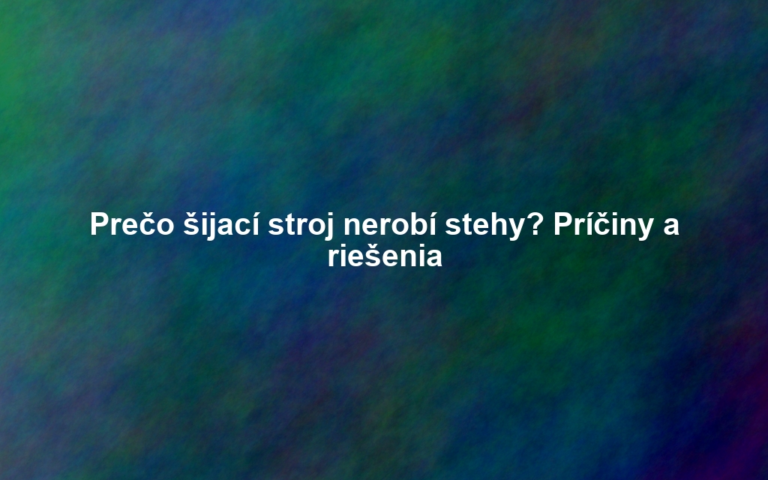 Prečo šijací stroj nerobí stehy? Príčiny a riešenia
