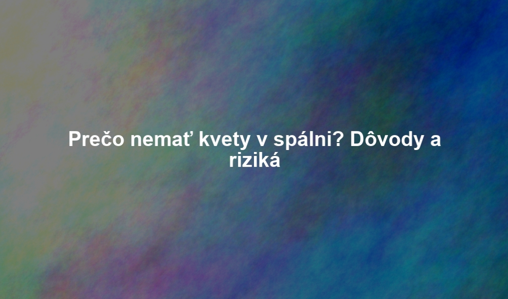 Prečo nemať kvety v spálni? Dôvody a riziká