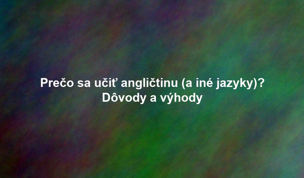 Prečo sa učiť angličtinu (a iné jazyky)? Dôvody a výhody