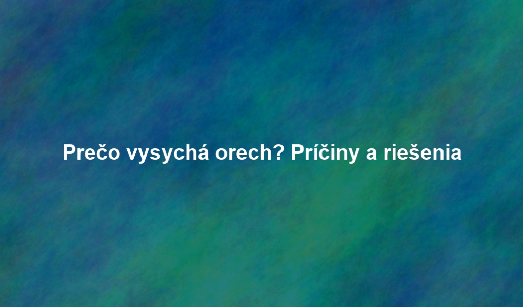 Prečo vysychá orech? Príčiny a riešenia