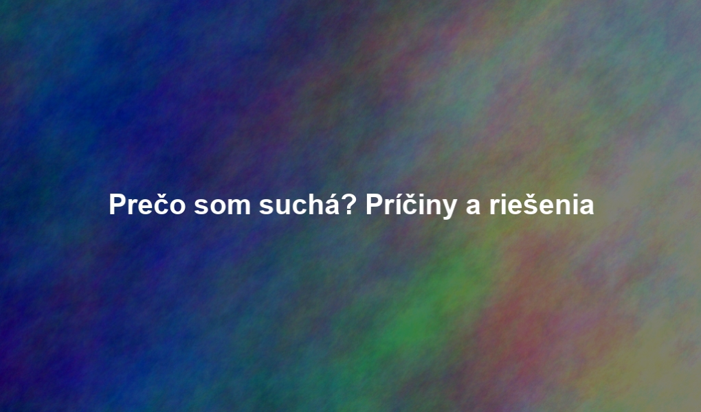 Prečo som suchá? Príčiny a riešenia