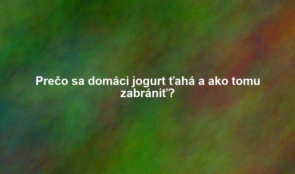 Prečo sa domáci jogurt ťahá a ako tomu zabrániť?