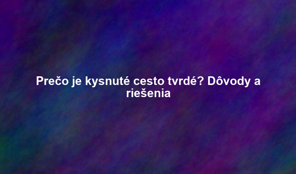 Prečo je kysnuté cesto tvrdé? Dôvody a riešenia