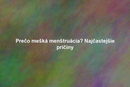 Prečo mešká menštruácia? Najčastejšie príčiny