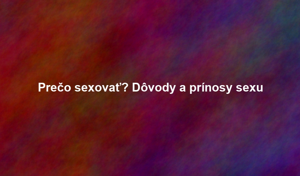Prečo sexovať? Dôvody a prínosy sexu