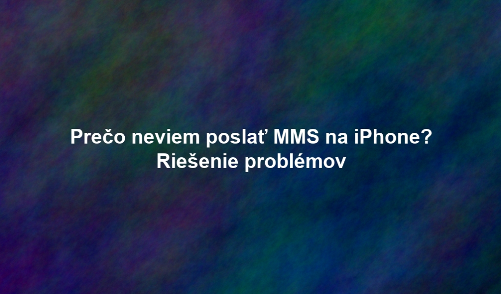 Prečo neviem poslať MMS na iPhone? Riešenie problémov