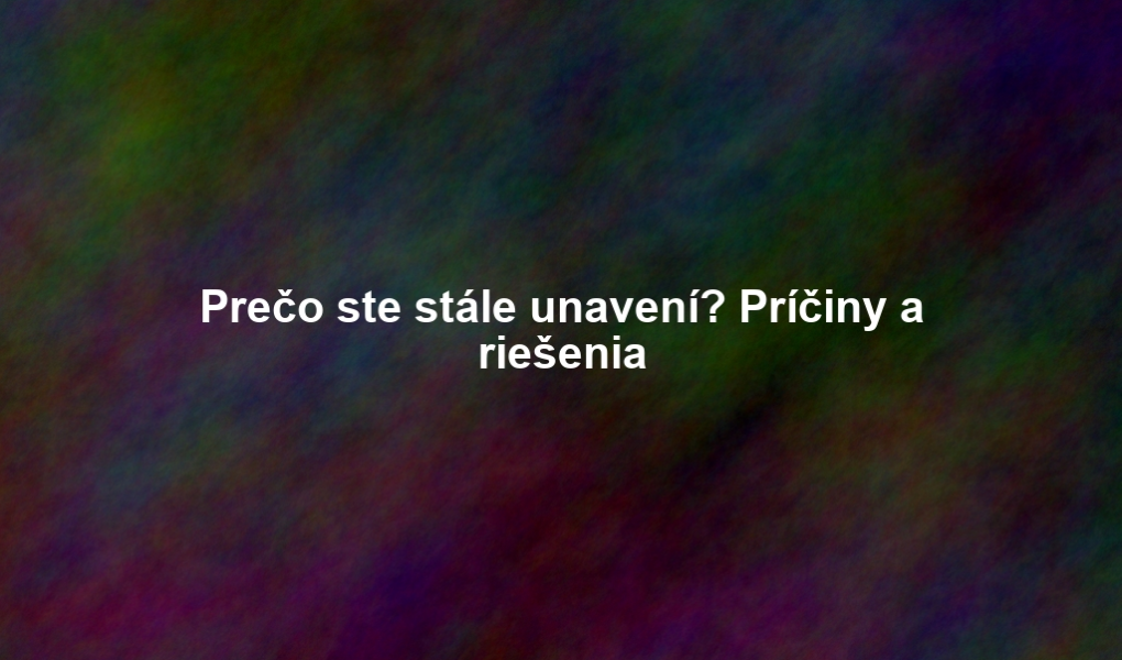 Prečo ste stále unavení? Príčiny a riešenia