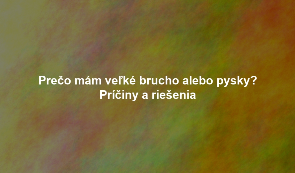 Prečo mám veľké brucho alebo pysky? Príčiny a riešenia