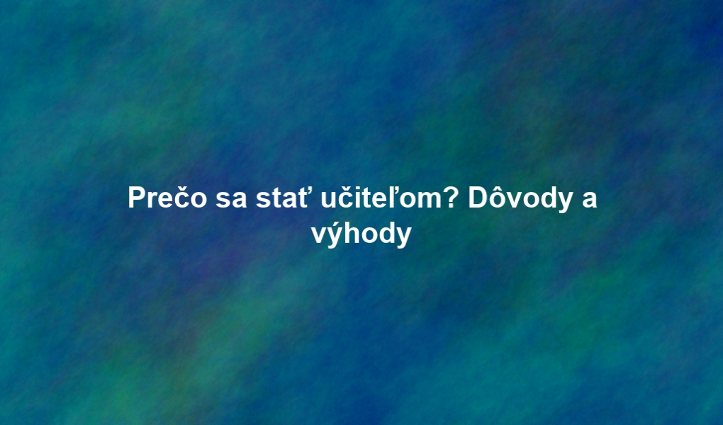Prečo sa stať učiteľom? Dôvody a výhody