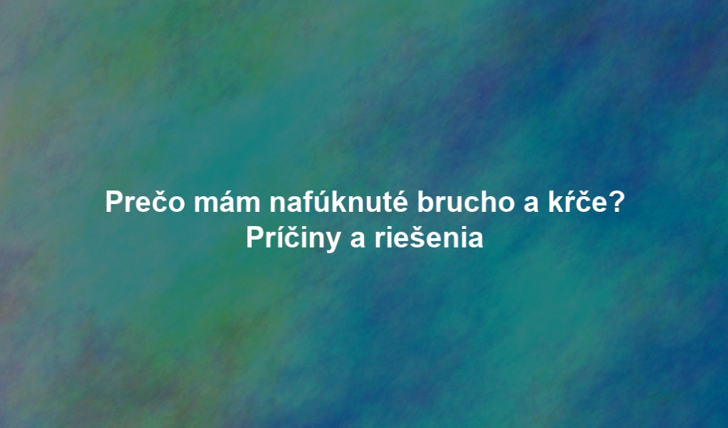 Prečo mám nafúknuté brucho a kŕče? Príčiny a riešenia
