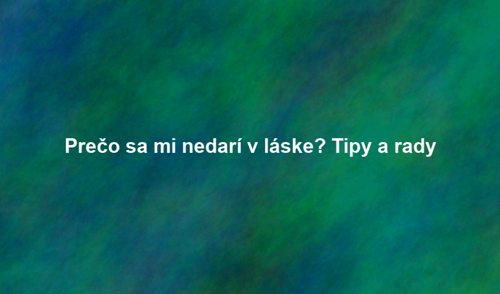 Prečo sa mi nedarí v láske? Tipy a rady