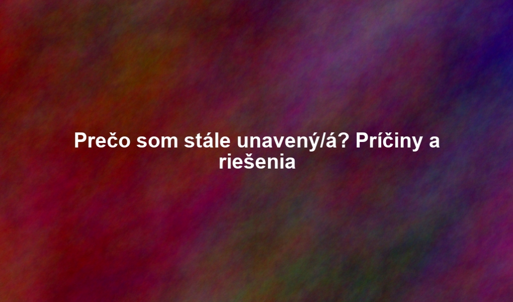 Prečo som stále unavený/á? Príčiny a riešenia